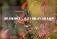 逆战星际图线索1，终极宇宙挑战与攻略全解析