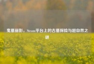 鬼墓丽影，Steam平台上的古墓探险与超自然之谜