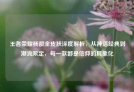 王者荣耀杨戬全皮肤深度解析，从神话经典到潮流限定，每一款都是信仰的具象化