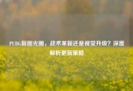 PUBG新图光圈，战术革新还是视觉升级？深度解析更新策略