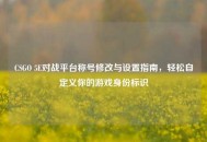 CSGO 5E对战平台称号修改与设置指南，轻松自定义你的游戏身份标识