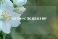 王者荣耀冰灯塔位置及战术解析