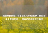 暗夜危机再临！和平精英2024限定皮肤「幽影猎手」震撼登场——暗夜危机最新皮肤揭晓
