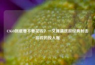 CSGO到底要不要花钱？一文算清这款经典射击游戏的投入账