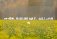 CSGO壁画，硝烟战场里的艺术，地图之上的灵魂