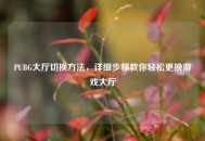 PUBG大厅切换 *** ，详细步骤教你轻松更换游戏大厅
