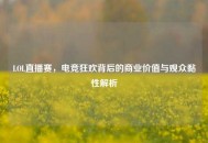 LOL直播赛，电竞狂欢背后的商业价值与观众黏性解析