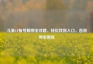 斗鱼CF账号解绑全攻略，轻松找到入口，告别绑定困扰