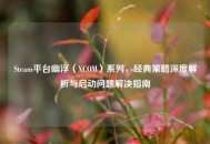 Steam平台幽浮（XCOM）系列，经典策略深度解析与启动问题解决指南