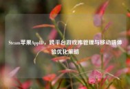 Steam苹果AppID，跨平台游戏库管理与移动端体验优化策略