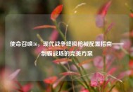 使命召唤16，现代战争终极枪械配置指南——制霸战场的完美方案