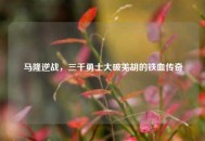 马隆逆战，三千勇士大破羌胡的铁血传奇