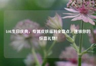 LOL生日庆典，专属皮肤福利全盘点，速领你的惊喜礼物！
