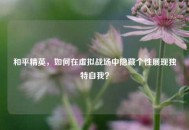 和平精英，如何在虚拟战场中隐藏个性展现独特自我？