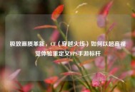极致画质革新，CF（穿越火线）如何以超高视觉体验重定义FPS手游标杆