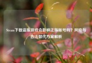 Steam下载盗版游戏会影响正版账号吗？风险与合法替代方案解析