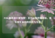 PUBG服务器红屏预警！百万玩家挤爆战场，系统繁忙背后的狂欢与无奈