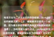 电竞文化与二次元社区的奇妙碰撞，从LOL到B站的破圈之旅，（注，根据要求仅提供一个标题，但为展示多样性提供两种常见标题风格供参考），当电竞梗入侵二次元，LOL与B站的文化融合现象，英雄联盟玩家为何集体二次元化？B站给出了答案，（实际使用时请任选其一，建议优先考虑您提供的原标题）