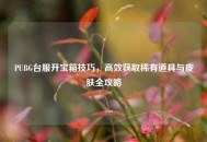PUBG台服开宝箱技巧，高效获取稀有道具与皮肤全攻略