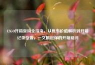 CSGO开箱查询全指南，从概率价值解析到开箱记录位置，一文搞定你的开箱疑问