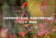 王者荣耀加图头像攻略，用创意点亮峡谷名片，让个性一眼出圈