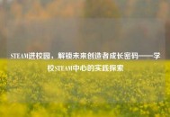 STEAM进校园，解锁未来创造者成长密码——学校STEAM中心的实践探索