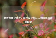 游戏本地化争议，游侠汉化与Steam的博弈与未来展望