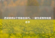 逆战游戏ID个性取名技巧，一键生成独特炫酷名字
