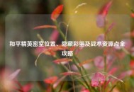 和平精英密室位置、隐藏彩蛋及战术资源点全攻略