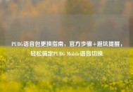 PUBG语音包更换指南，官方步骤+避坑提醒，轻松搞定PUBG Mobile语音切换
