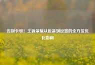告别卡顿！王者荣耀从设备到设置的全方位优化指南