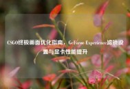 CSGO终极画面优化指南，GeForce Experience滤镜设置与显卡性能提升