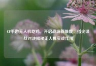 CF手游无人机吃鸡，开启战场新维度，指尖谍战对决揭秘无人机实战作用