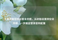 王者荣耀密码设置全攻略，从初始设置到安全升级，一步搞定登录密码配置