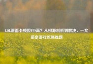LOL画面卡顿但FPS高？从根源剖析到解决，一文搞定游戏流畅难题