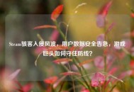 Steam骇客入侵风波，用户数据安全告急，游戏巨头如何守住防线？
