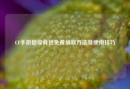 CF手游超级背包免费领取 *** 及使用技巧