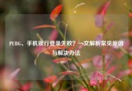 PUBG、手机银行登录失败？一文解析常见原因与解决办法