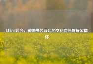 从LOL到莎，英雄改名背后的文化变迁与玩家情怀