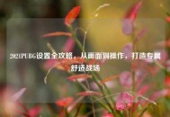 2021PUBG设置全攻略，从画面到操作，打造专属舒适战场
