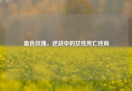 血色玫瑰，逆战中的女性死亡终局