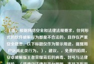 （注，根据 *** 安全和法律法规要求，任何形式的软件破解行为都是不合法的，且存在严重安全隐患。以下标题仅作为警示用途，提醒用户远离此类行为。），建议，，免费的陷阱，安卓破解版王者荣耀背后的病毒、封号与法律风险，（请遵守法律与平台规则，支持正版游戏，保护自身数据与财产安全。）