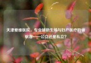 天津爱维医院，专业辅助生殖与妇产医疗的领航者——公立还是私立？