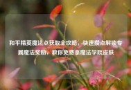 和平精英魔法点获取全攻略，快速攒点解锁专属魔法奖励，教你免费拿魔法学院皮肤