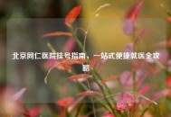 北京同仁医院挂号指南，一站式便捷就医全攻略