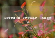 10大抗氧化水果，天然抗衰老卫士，为健康加分