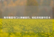 和平精英守门人突破技巧，轻松攻克据守关卡