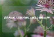 逆战天王白龙吟限时领取攻略及专属皮肤详解