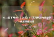 Steam打不开PUBG？别慌！6个实用解决     帮你快速重返战场