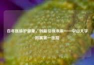 百年医脉护健康，创新引领未来——中山大学附属之一医院
